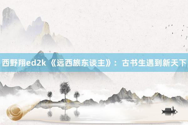 西野翔ed2k 《远西旅东谈主》：古书生遇到新天下