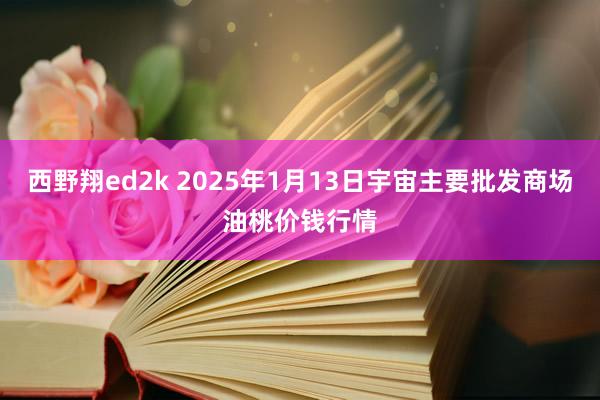 西野翔ed2k 2025年1月13日宇宙主要批发商场油桃价钱行情