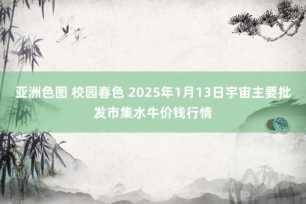 亚洲色图 校园春色 2025年1月13日宇宙主要批发市集水牛价钱行情