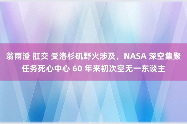 翁雨澄 肛交 受洛杉矶野火涉及，NASA 深空集聚任务死心中心 60 年来初次空无一东谈主