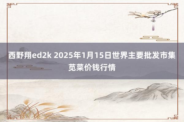 西野翔ed2k 2025年1月15日世界主要批发市集苋菜价钱行情