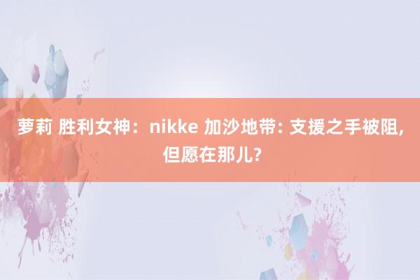 萝莉 胜利女神：nikke 加沙地带: 支援之手被阻， 但愿在那儿?