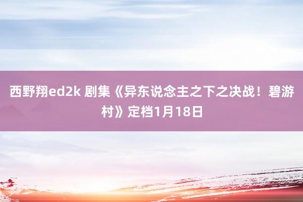 西野翔ed2k 剧集《异东说念主之下之决战！碧游村》定档1月18日