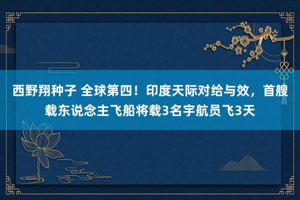 西野翔种子 全球第四！印度天际对给与效，首艘载东说念主飞船将载3名宇航员飞3天