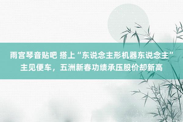 雨宫琴音贴吧 搭上“东说念主形机器东说念主”主见便车，五洲新春功绩承压股价却新高