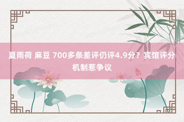 夏雨荷 麻豆 700多条差评仍评4.9分？宾馆评分机制惹争议