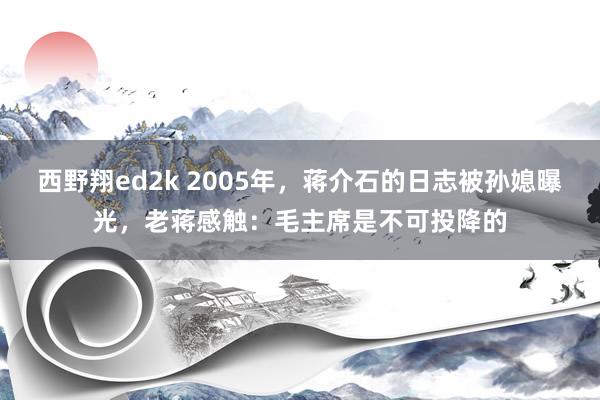 西野翔ed2k 2005年，蒋介石的日志被孙媳曝光，老蒋感触：毛主席是不可投降的